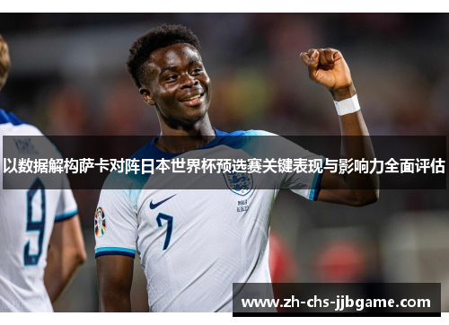 以数据解构萨卡对阵日本世界杯预选赛关键表现与影响力全面评估