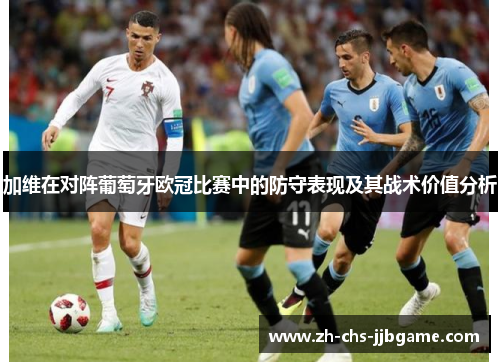 加维在对阵葡萄牙欧冠比赛中的防守表现及其战术价值分析