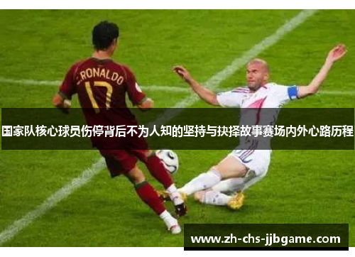 国家队核心球员伤停背后不为人知的坚持与抉择故事赛场内外心路历程
