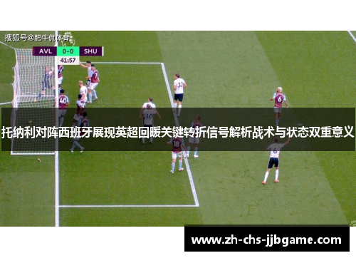 托纳利对阵西班牙展现英超回暖关键转折信号解析战术与状态双重意义