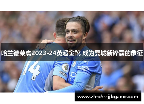 哈兰德荣膺2023-24英超金靴 成为曼城新锋霸的象征