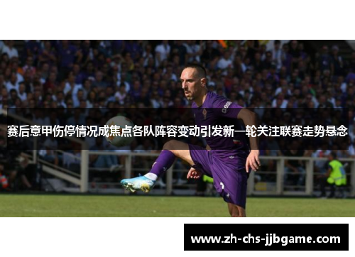 赛后意甲伤停情况成焦点各队阵容变动引发新一轮关注联赛走势悬念
