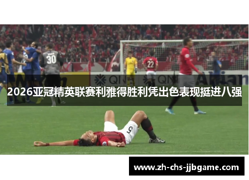 2026亚冠精英联赛利雅得胜利凭出色表现挺进八强 2026亚冠精英联赛利雅得胜利凭出色表现挺进八强