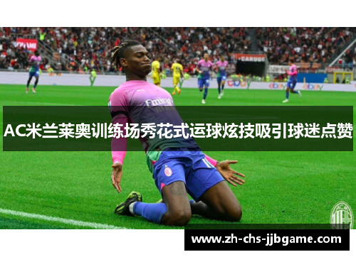AC米兰莱奥训练场秀花式运球炫技吸引球迷点赞