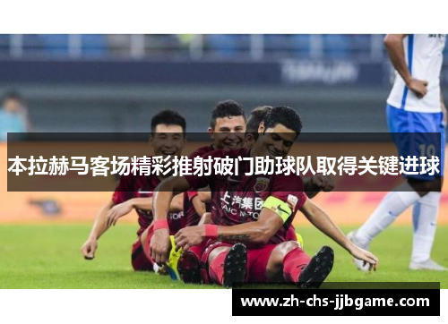 本拉赫马客场精彩推射破门助球队取得关键进球