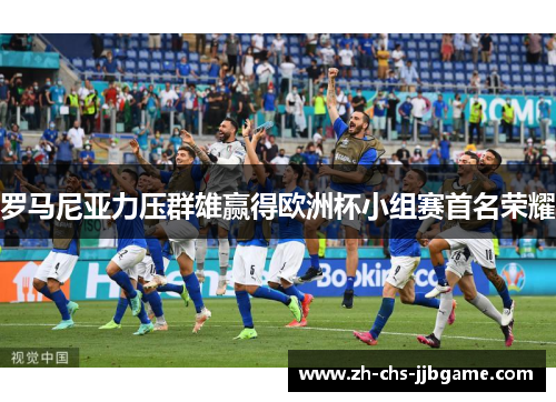 罗马尼亚力压群雄赢得欧洲杯小组赛首名荣耀