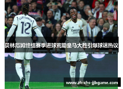 贝林厄姆终结赛季进球荒助皇马大胜引爆球迷热议