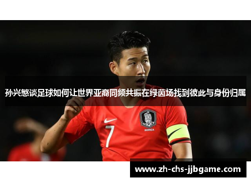 孙兴慜谈足球如何让世界亚裔同频共振在绿茵场找到彼此与身份归属 孙兴慜谈足球如何让世界亚裔同频共振在绿茵场找到彼此与身份归属