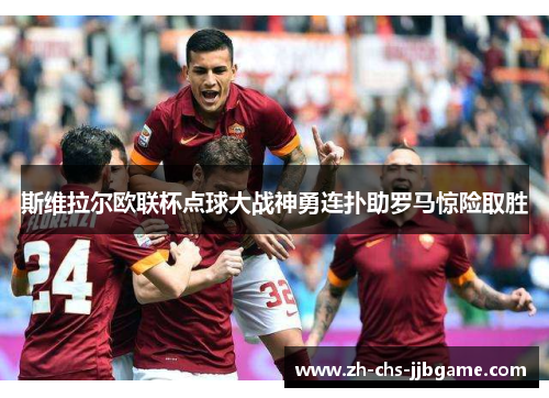 斯维拉尔欧联杯点球大战神勇连扑助罗马惊险取胜 斯维拉尔欧联杯点球大战神勇连扑助罗马惊险取胜