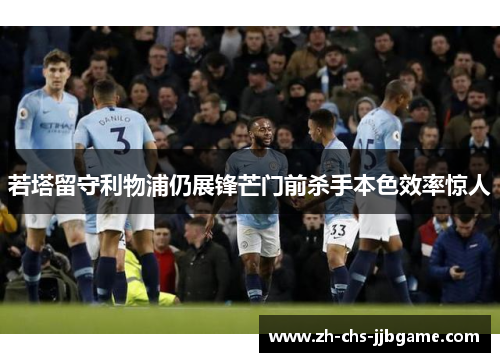 若塔留守利物浦仍展锋芒门前杀手本色效率惊人 若塔留守利物浦仍展锋芒门前杀手本色效率惊人