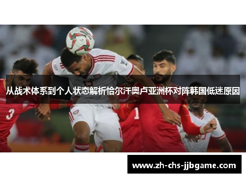 从战术体系到个人状态解析恰尔汗奥卢亚洲杯对阵韩国低迷原因 从战术体系到个人状态解析恰尔汗奥卢亚洲杯对阵韩国低迷原因