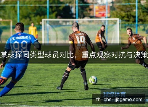 某球探同类型球员对比,重点观察对抗与决策 某球探同类型球员对比,重点观察对抗与决策